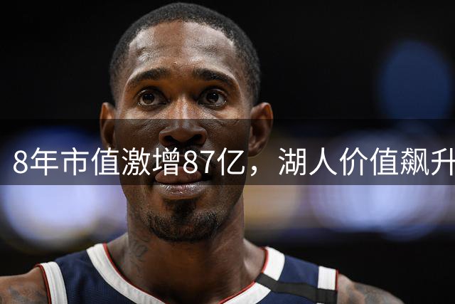 8年市值激增87亿，湖人价值飙升背后功臣并非仅有詹姆斯